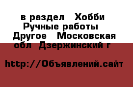  в раздел : Хобби. Ручные работы » Другое . Московская обл.,Дзержинский г.